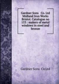 Gardner Sons & Co. Ltd Midland Iron Works Bristol. Catalogue no 153 : makers of metal windows in steel and bronze.
