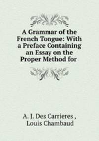 A Grammar of the French Tongue: With a Preface Containing an Essay on the Proper Method for .