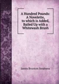 A Hundred Pounds: A Novelette, to which is Added, Bailed Up with a Whitewash Brush