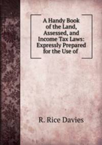 A Handy Book of the Land, Assessed, and Income Tax Laws: Expressly Prepared for the Use of .