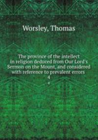 The province of the intellect in religion deduced from Our Lord`s Sermon on the Mount, and considered with reference to prevalent errors . 4