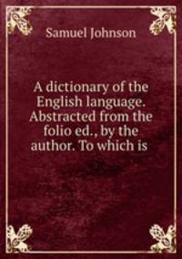 A dictionary of the English language. Abstracted from the folio ed., by the author. To which is .
