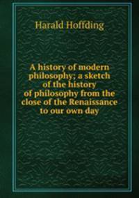 A history of modern philosophy; a sketch of the history of philosophy from the close of the Renaissance to our own day