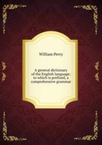 A general dictionary of the English language; to which is prefixed, a comprehensive grammar