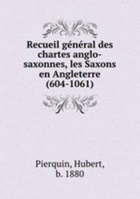 Recueil general des chartes anglo-saxonnes, les Saxons en Angleterre (604-1061)