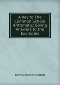 A Key to The Common School Arithmetic: Giving Answers to the Examples