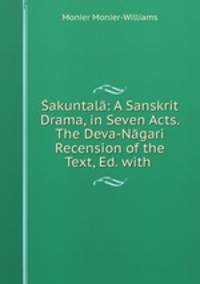 Sakuntala: A Sanskrit Drama, in Seven Acts. The Deva-Nagari Recension of the Text, Ed. with .