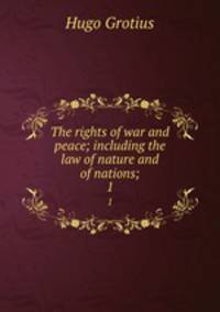 The rights of war and peace; including the law of nature and of nations;. 1
