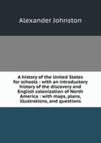 A history of the United States for schools : with an introductory history of the discovery and English colonization of North America : with maps, plans, illustrations, and questions