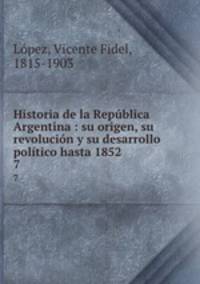 Historia de la Republica Argentina : su origen, su revolucion y su desarrollo politico hasta 1852