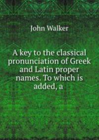 A key to the classical pronunciation of Greek and Latin proper names. To which is added, a .