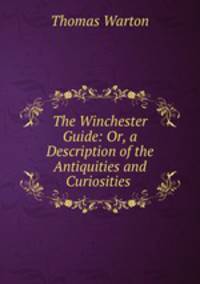 The Winchester Guide: Or, a Description of the Antiquities and Curiosities .