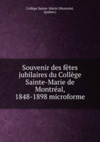 Souvenir des fetes jubilaires du College Sainte-Marie de Montreal, 1848-1898 microforme