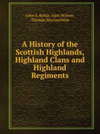 A History of the Scottish Highlands, Highland Clans and Highland Regiments