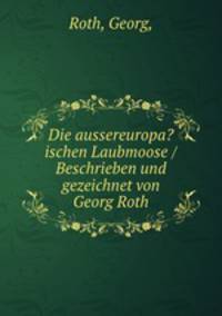 Die aussereuropa?ischen Laubmoose /Beschrieben und gezeichnet von Georg Roth.