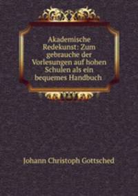 Akademische Redekunst: Zum gebrauche der Vorlesungen auf hohen Schulen als ein bequemes Handbuch .