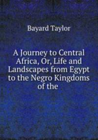 A Journey to Central Africa, Or, Life and Landscapes from Egypt to the Negro Kingdoms of the .