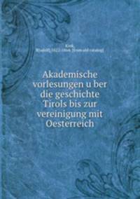 Akademische vorlesungen u?ber die geschichte Tirols bis zur vereinigung mit Oesterreich