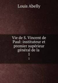 Vie de S. Vincent de Paul: instituteur et premier superieur general de la .