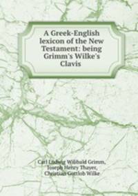 A Greek-English lexicon of the New Testament: being Grimm