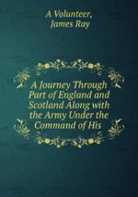 A Journey Through Part of England and Scotland Along with the Army Under the Command of His .
