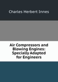 Air Compressors and Blowing Engines: Specially Adapted for Engineers
