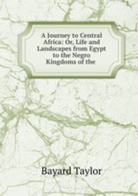 A Journey to Central Africa: Or, Life and Landscapes from Egypt to the Negro Kingdoms of the .