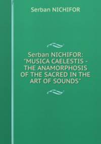 Serban NICHIFOR: "MUSICA CAELESTIS - THE ANAMORPHOSIS OF THE SACRED IN THE ART OF SOUNDS"