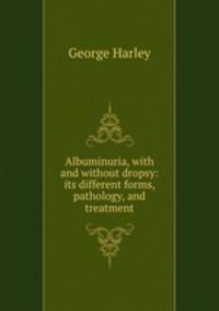Albuminuria, with and without dropsy: its different forms, pathology, and treatment