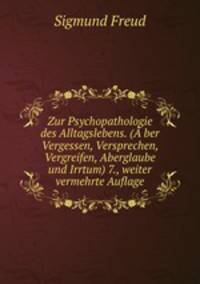 Zur Psychopathologie des Alltagslebens. (A?ber Vergessen, Versprechen, Vergreifen, Aberglaube und Irrtum) 7., weiter vermehrte Auflage