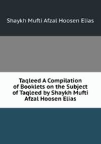 Taqleed A Compilation of Booklets on the Subject of Taqleed by Shaykh Mufti Afzal Hoosen Elias
