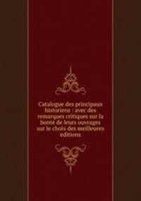 Catalogue des principaux historiens : avec des remarques critiques sur la bonte? de leurs ouvrages & sur le choix des meilleures editions