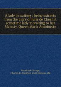 A lady in waiting : being extracts from the diary of Julie de Chesnil, sometime lady in waiting to her Majesty, Queen Marie Antoinette