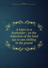 A letter to a freeholder : on the reduction of the land tax to one shilling in the pound