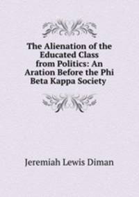 The Alienation of the Educated Class from Politics: An Aration Before the Phi Beta Kappa Society .