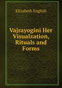 Vajrayogini Her Visualzation, Rituals and Forms