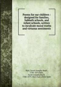 Poems for our children : designed for families, Sabbath schools, and infant schools, written to inculcate moral truths and virtuous sentiments