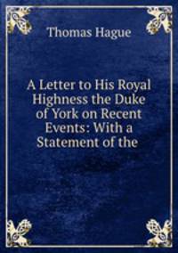 A Letter to His Royal Highness the Duke of York on Recent Events: With a Statement of the .
