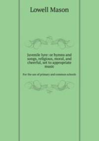 Juvenile lyre: or hymns and songs, religious, moral, and cheerful, set to appropriate music. For the use of primary and common schools