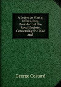 A Letter to Martin Folkes, Esq., President of the Royal Society, Concerning the Rise and .