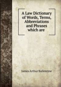 A Law Dictionary of Words, Terms, Abbreviations and Phrases which are .