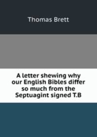 A letter shewing why our English Bibles differ so much from the Septuagint signed T.B