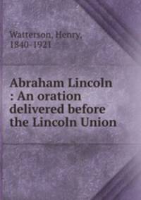 Abraham Lincoln : An oration delivered before the Lincoln Union