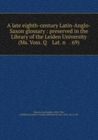 A late eighth-century Latin-Anglo-Saxon glossary : preserved in the Library of the Leiden University (Ms. Voss. Q Lat. n . 69)