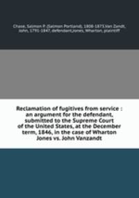 Reclamation of fugitives from service : an argument for the defendant, submitted to the Supreme Court of the United States, at the December term, 1846, in the case of Wharton Jones vs. John Vanzandt