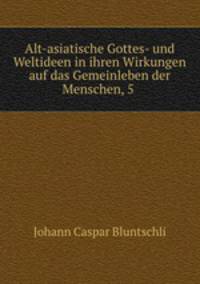 Alt-asiatische Gottes- und Weltideen in ihren Wirkungen auf das Gemeinleben der Menschen, 5 .