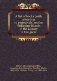 A list of books (with references to periodicals) on the Philippine Islands in the Library of Congress