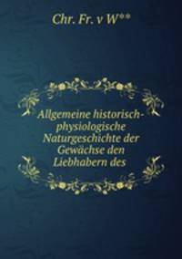 Allgemeine historisch-physiologische Naturgeschichte der Gewachse den Liebhabern des .