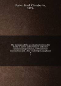The messages of the apocalyptical writers; the books of Daniel and Revelation and some uncanonical apocalypses, with historical introductions and a free rendering in paraphrase. 8