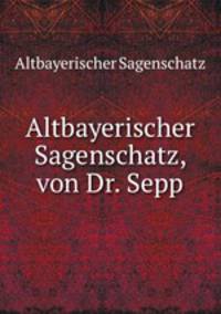 Altbayerischer Sagenschatz, von Dr. Sepp